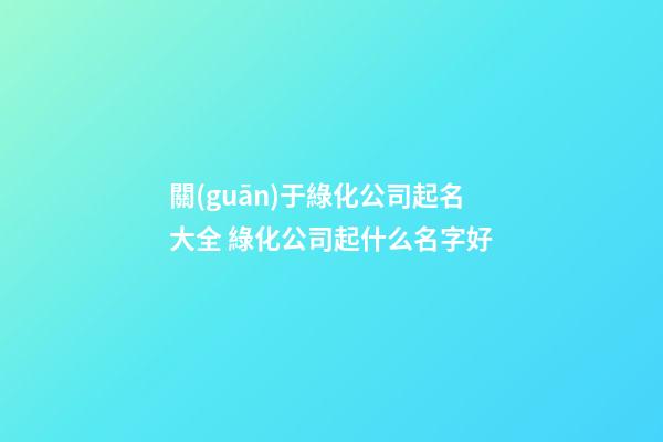 關(guān)于綠化公司起名大全 綠化公司起什么名字好